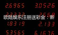 欧陆娱乐注册送彩金:新会员首存礼金限时加赠50%