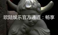 欧陆娱乐官方通道：畅享顶级棋牌电游的尊贵体验