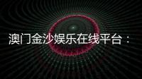 澳门金沙娱乐在线平台：畅享顶级博彩体验与豪华娱乐盛宴