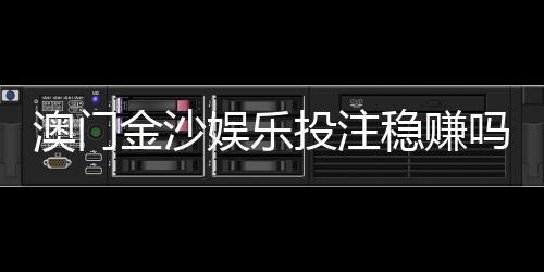 澳门金沙娱乐投注稳赚吗？资深玩家揭秘稳赢技巧与风险把控