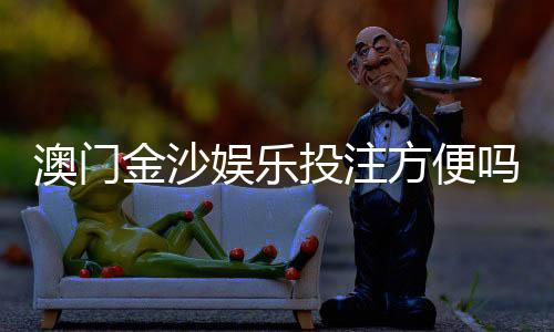 澳门金沙娱乐投注方便吗？资深玩家解析平台便捷度与实战体验