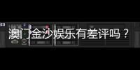 澳门金沙娱乐有差评吗？真实玩家体验与评价解析