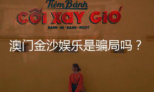 澳门金沙娱乐是骗局吗？揭秘真相与玩家真实体验分享