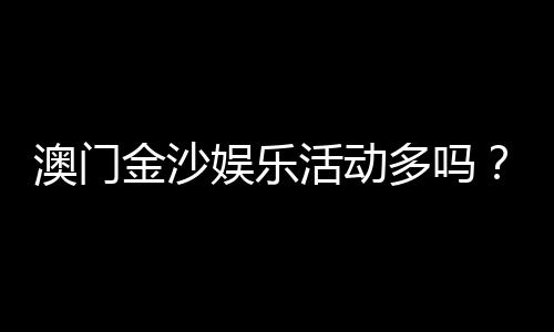 澳门金沙娱乐活动多吗？揭秘最新优惠与特色玩法