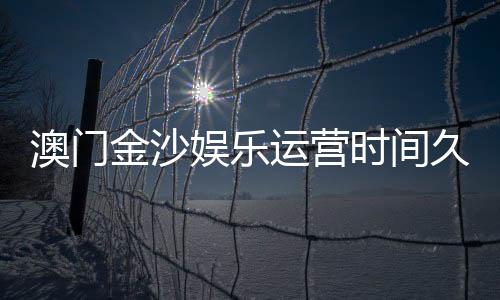 澳门金沙娱乐运营时间久吗？资深玩家揭秘其历史与现状