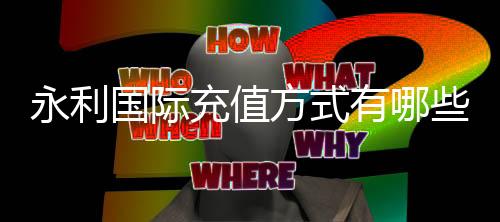 永利国际充值方式有哪些：一网打尽详解