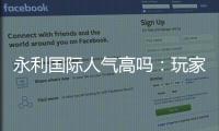 永利国际人气高吗：玩家口碑真实测评