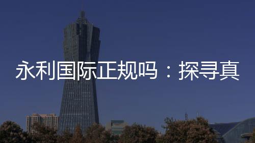 永利国际正规吗：探寻真相
