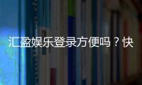 汇盈娱乐登录方便吗？快速注册与流畅体验全解析