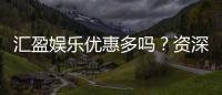 汇盈娱乐优惠多吗？资深玩家揭秘真实优惠力度与玩法