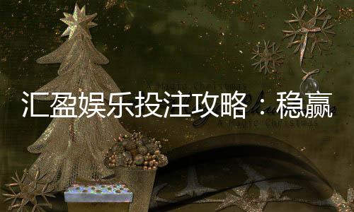 汇盈娱乐投注攻略：稳赢技巧与实战经验分享