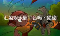 汇盈娱乐黑平台吗？揭秘其真实运营内幕与玩家避坑指南