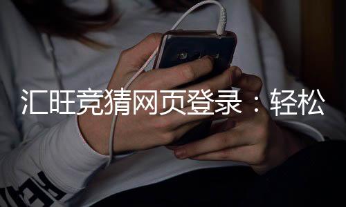 汇旺竞猜网页登录：轻松注册畅享刺激竞猜体验