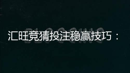 汇旺竞猜投注稳赢技巧：资深玩家分享三大实战心法