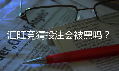 汇旺竞猜投注会被黑吗？揭秘平台安全性与防骗技巧