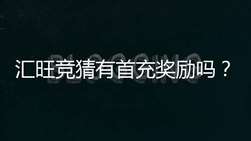 汇旺竞猜有首充奖励吗？揭秘新用户专属福利与充值优惠