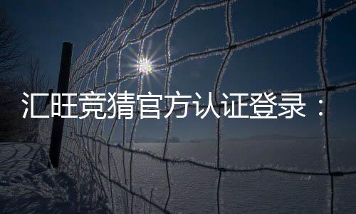汇旺竞猜官方认证登录：安全便捷的一站式娱乐平台入口