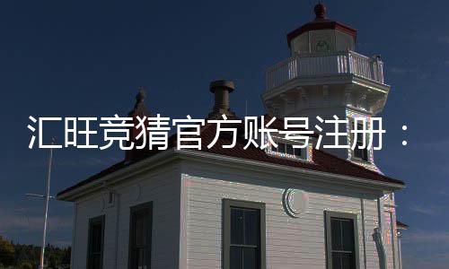 汇旺竞猜官方账号注册：轻松完成步骤畅享竞猜乐趣