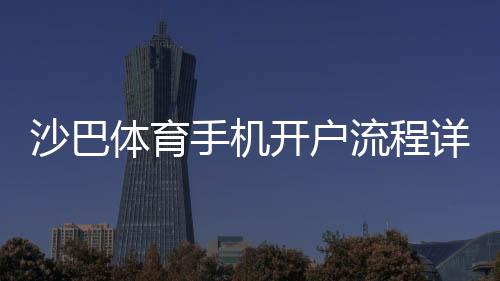 沙巴体育手机开户流程详解：新手注册步骤、身份验证与安全注意事项