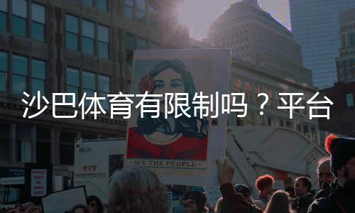 沙巴体育有限制吗?平台使用、地区封锁与账户规则全解析