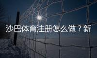 沙巴体育注册怎么做？新手开户流程、账号验证与常见问题详解