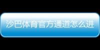 沙巴体育官方通道怎么进？最新版官网入口、登录注册与安全使用全攻略