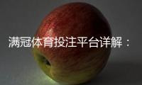 满冠体育投注平台详解：新手注册、充值与提款流程及玩法攻略