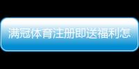 满冠体育注册即送福利怎么领取？新手注册流程与优惠详情解析