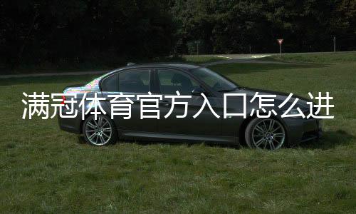 满冠体育官方入口怎么进？最新登录方法、备用链接与安全验证全攻略
