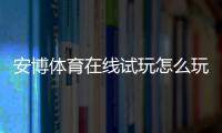 安博体育在线试玩怎么玩？新手快速上手流程、实操技巧与注意事项