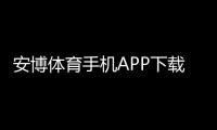 安博体育手机APP下载教程：安卓iOS官方下载与安装激活全攻略
