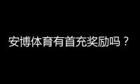 安博体育有首充奖励吗？最新首充活动、领取条件与注意事项