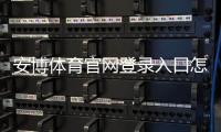 安博体育官网登录入口怎么进?2026最新版官方登录、注册与安全指南