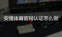 安博体育官网认证怎么做？官方流程、快速通过攻略与常见问题解答