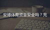 安博体育资金安全吗？充值提现流程、风控机制与真实用户评价全解析