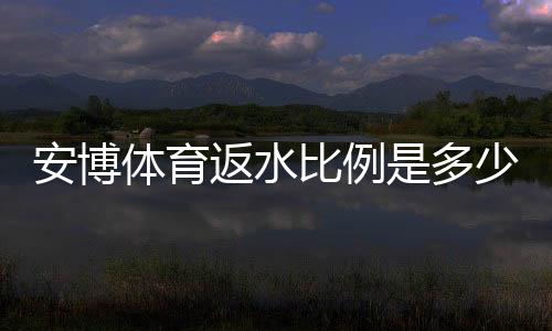 安博体育返水比例是多少?最新返水规则与计算方法一看就懂