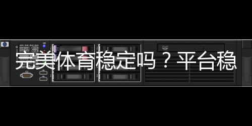 完美体育稳定吗？平台稳定性、支付安全与用户口碑全方位解析