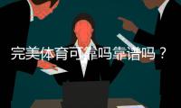 完美体育可靠吗靠谱吗？真实评测：平台安全、出款与用户口碑全面解析