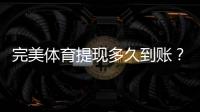 完美体育提现多久到账？到账时间、常见延迟原因与解决办法