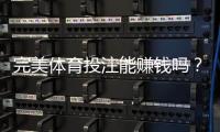 完美体育投注能赚钱吗？真相解析、盈利可能与风险防范