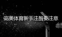 完美体育新手注册要注意什么？完整注册流程、身份验证与安全注意事项详解