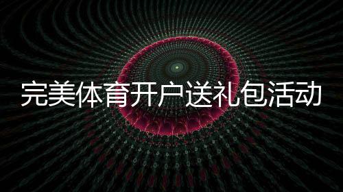 完美体育开户送礼包活动详解：新手注册领取流程、优惠与注意事项