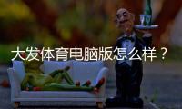 大发体育电脑版怎么样？全面评测：功能、稳定性、安全与安装使用攻略