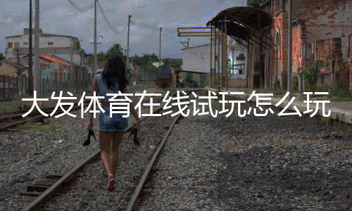 大发体育在线试玩怎么玩？新手注册、免费试玩与提现全攻略