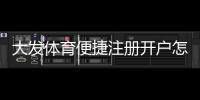 大发体育便捷注册开户怎么操作？新手一步步注册与实名认证详细教学