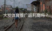 大发体育推广返利高吗?真实返利率、结算方式与避坑指南