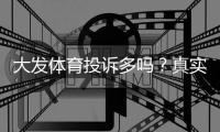 大发体育投诉多吗？真实用户投诉统计、处理流程与维权指南