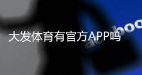 大发体育有官方APP吗？官方入口、下载安装教程与真伪辨别全攻略
