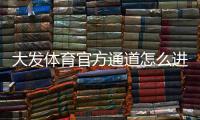 大发体育官方通道怎么进入？最新官方入口识别与安全登录攻略