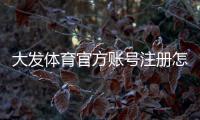 大发体育官方账号注册怎么做？新手快速注册、实名认证与安全设置全教程